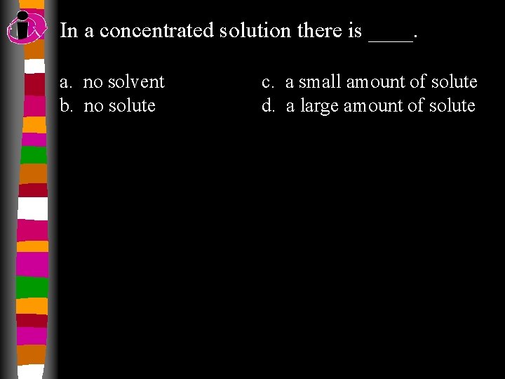 In a concentrated solution there is ____. a. no solvent b. no solute c.