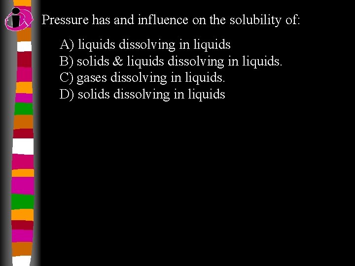 Pressure has and influence on the solubility of: A) liquids dissolving in liquids B)