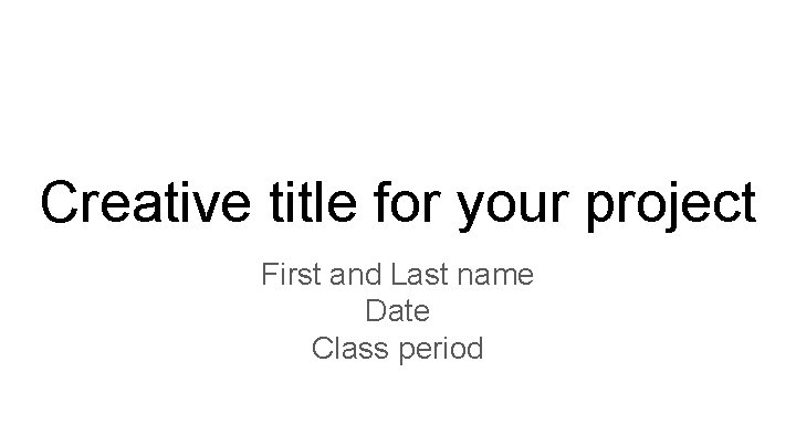 Creative title for your project First and Last name Date Class period 