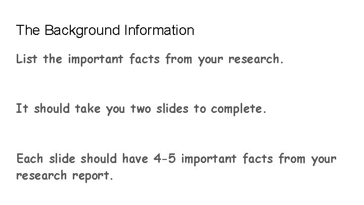 The Background Information List the important facts from your research. It should take you