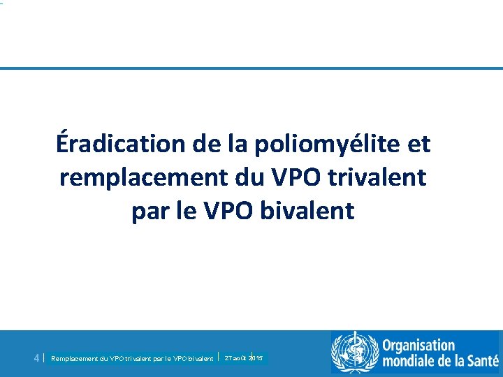 Éradication de la poliomyélite et remplacement du VPO trivalent par le VPO bivalent 4|