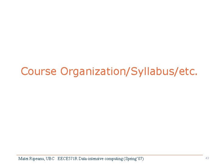 Course Organization/Syllabus/etc. Matei Ripeanu, UBC EECE 571 R Data-intensive computing (Spring’ 07) 43 