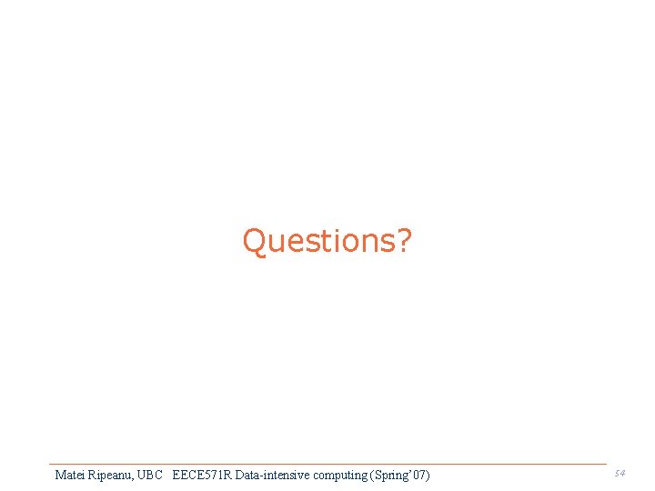 Questions? Matei Ripeanu, UBC EECE 571 R Data-intensive computing (Spring’ 07) 54 