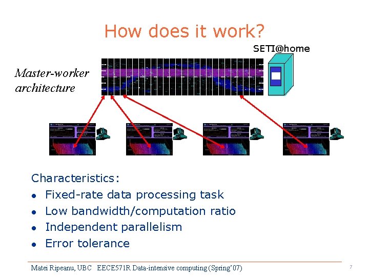 How does it work? SETI@home Master-worker architecture Characteristics: l Fixed-rate data processing task l