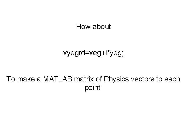 How about xyegrd=xeg+i*yeg; To make a MATLAB matrix of Physics vectors to each point.