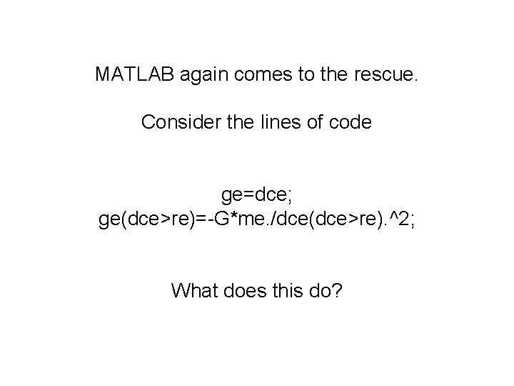 MATLAB again comes to the rescue. Consider the lines of code ge=dce; ge(dce>re)=-G*me. /dce(dce>re).