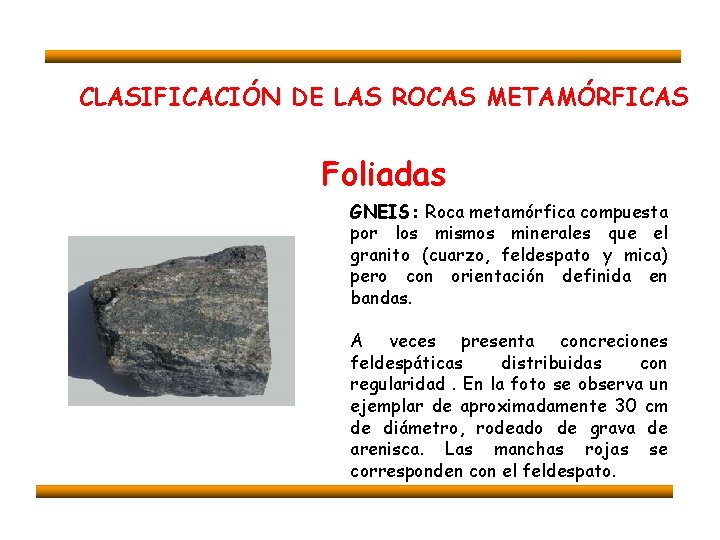 CLASIFICACIÓN DE LAS ROCAS METAMÓRFICAS Foliadas GNEIS: Roca metamórfica compuesta por los mismos minerales