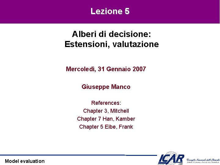 Lezione 5 Alberi di decisione: Estensioni, valutazione Mercoledì, 31 Gennaio 2007 Giuseppe Manco References: