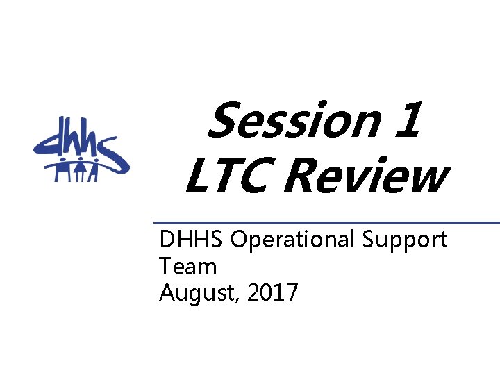 Session 1 LTC Review DHHS Operational Support Team August, 2017 