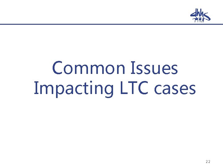 Common Issues Impacting LTC cases 22 