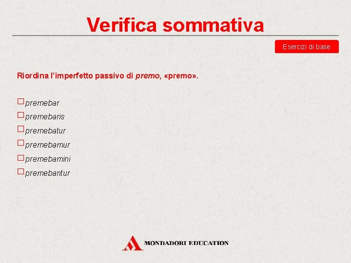 Verifica sommativa Esercizi di base Riordina l’imperfetto passivo di premo, «premo» . premebaris premebatur
