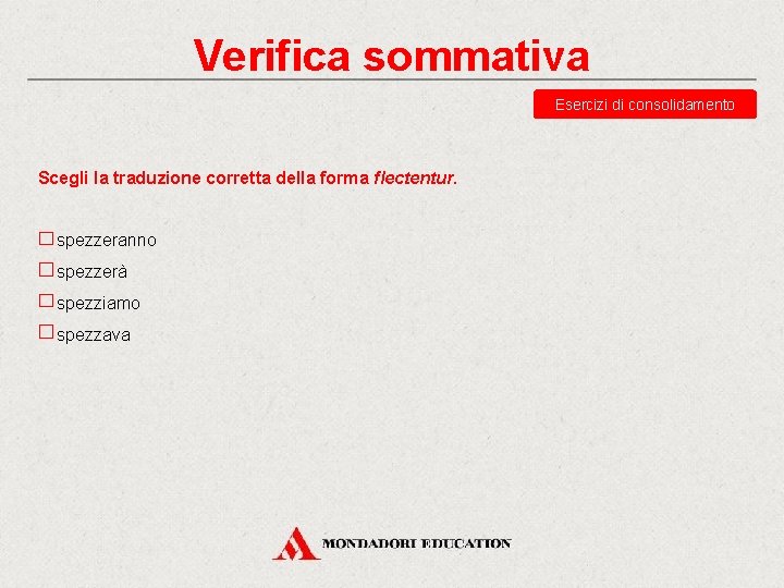 Verifica sommativa Esercizi di consolidamento Scegli la traduzione corretta della forma flectentur. spezzeranno spezzerà