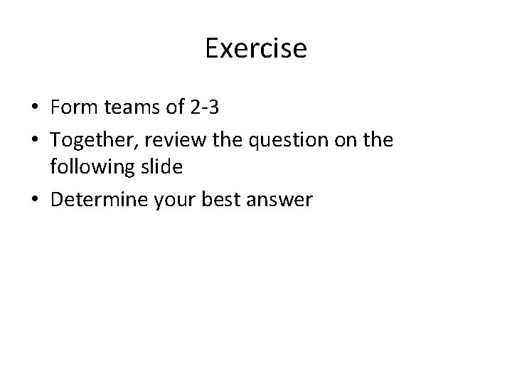 Exercise • Form teams of 2 -3 • Together, review the question on the
