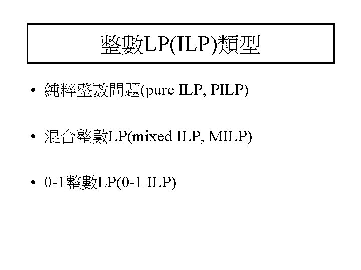 整數LP(ILP)類型 • 純粹整數問題(pure ILP, PILP) • 混合整數LP(mixed ILP, MILP) • 0 -1整數LP(0 -1 ILP)