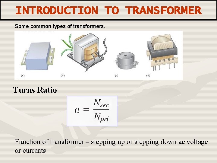 INTRODUCTION TO TRANSFORMER Some common types of transformers. Turns Ratio Function of transformer –