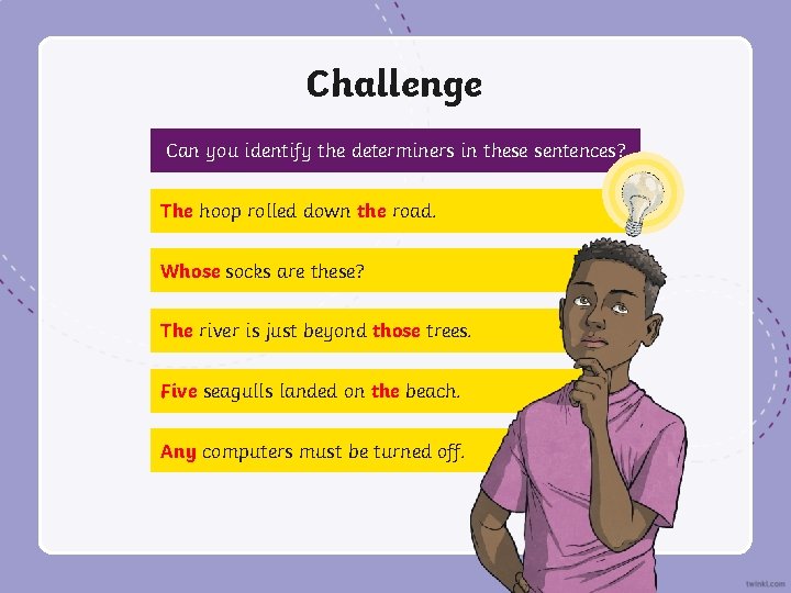 Challenge Can you identify the determiners in these sentences? The hoop rolled down the