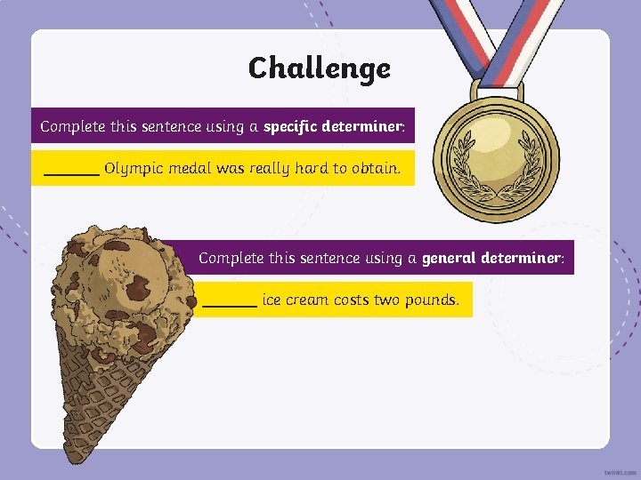 Challenge Complete this sentence using a specific determiner: Olympic medal was really hard to