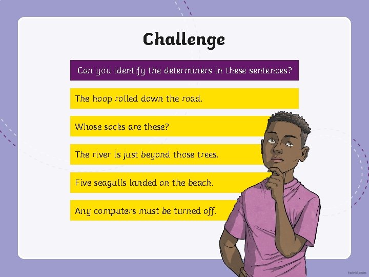 Challenge Can you identify the determiners in these sentences? The hoop rolled down the