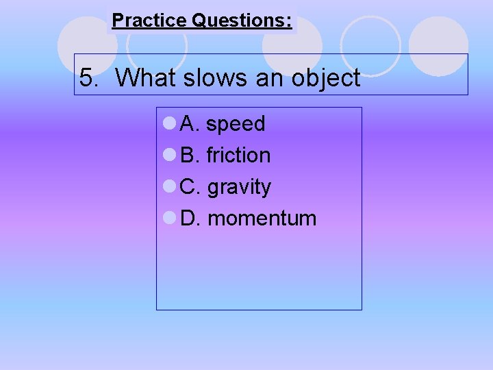 Practice Questions: 5. What slows an object l A. speed l B. friction l Practice Questions: 5. What slows an object l A. speed l B. friction l