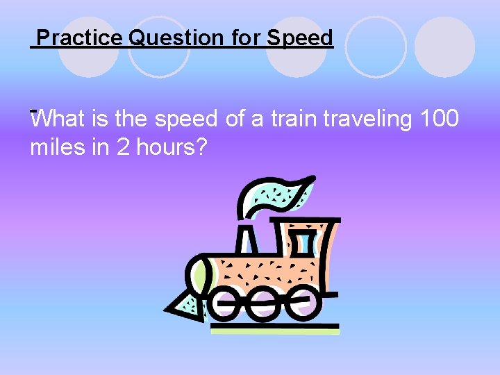 Practice Question for Speed What is the speed of a train traveling 100 miles Practice Question for Speed What is the speed of a train traveling 100 miles