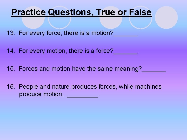Practice Questions, True or False 13. For every force, there is a motion? _______ Practice Questions, True or False 13. For every force, there is a motion? _______