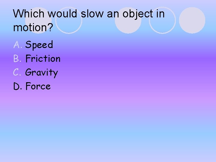 Which would slow an object in motion? A. Speed B. Friction C. Gravity D. Which would slow an object in motion? A. Speed B. Friction C. Gravity D.