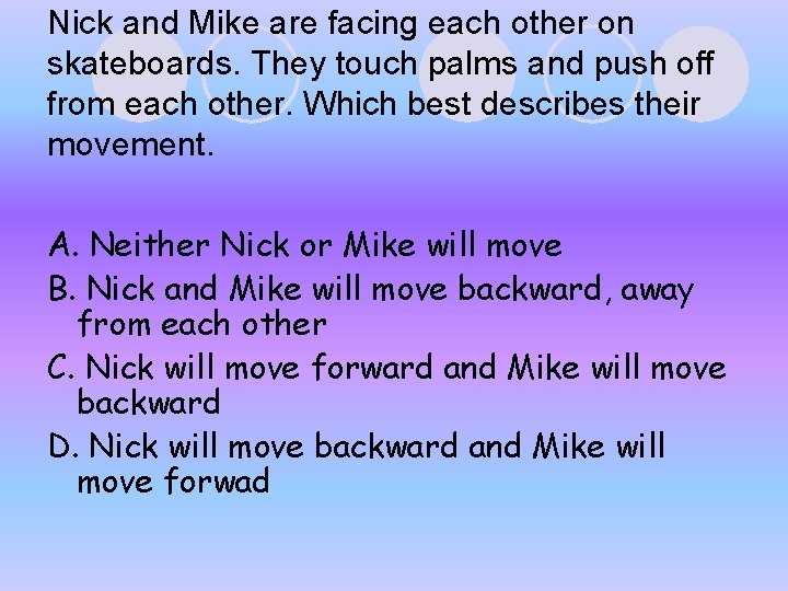 Nick and Mike are facing each other on skateboards. They touch palms and push Nick and Mike are facing each other on skateboards. They touch palms and push