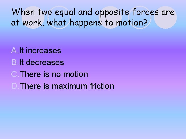 When two equal and opposite forces are at work, what happens to motion? A. When two equal and opposite forces are at work, what happens to motion? A.