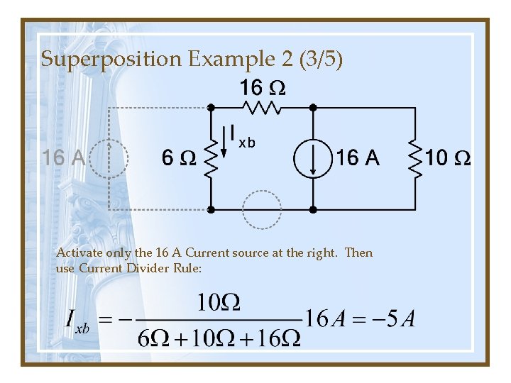 Superposition Example 2 (3/5) Activate only the 16 A Current source at the right.