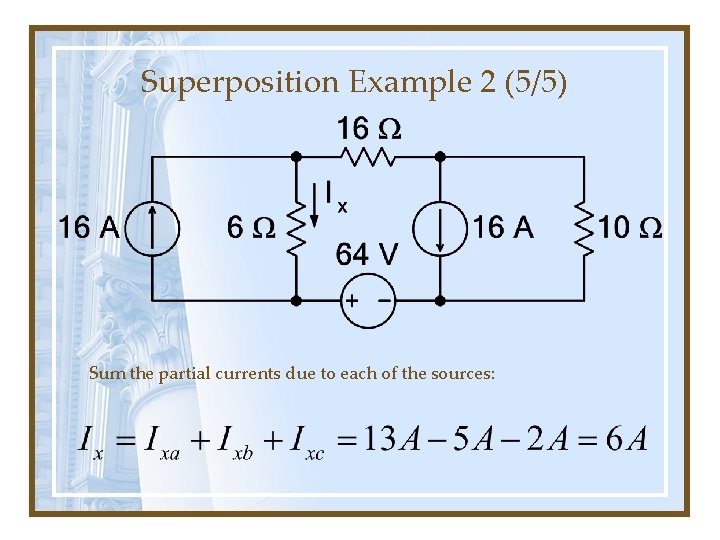 Superposition Example 2 (5/5) Sum the partial currents due to each of the sources: