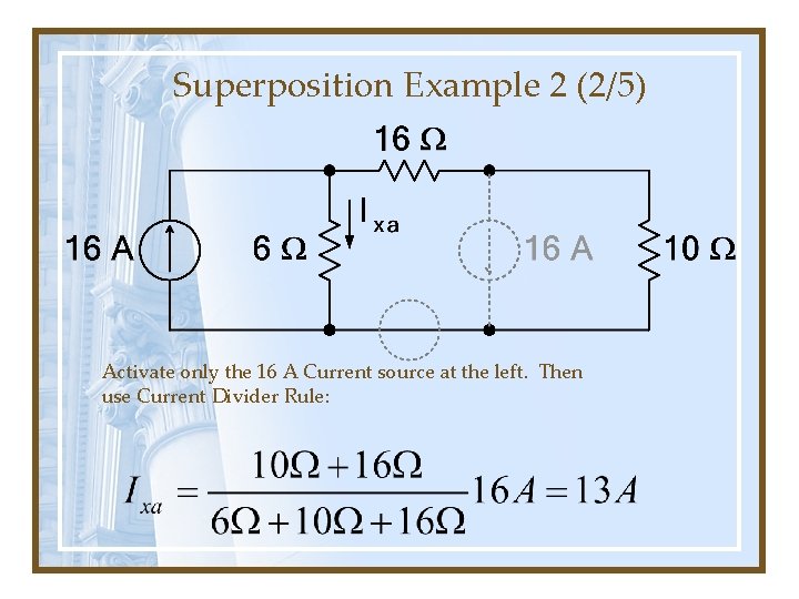 Superposition Example 2 (2/5) Activate only the 16 A Current source at the left.