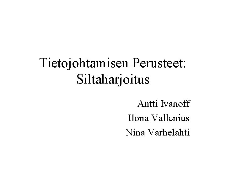 Tietojohtamisen Perusteet: Siltaharjoitus Antti Ivanoff Ilona Vallenius Nina Varhelahti 