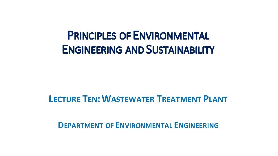 PRINCIPLES OF ENVIRONMENTAL ENGINEERING AND SUSTAINABILITY LECTURE TEN: WASTEWATER TREATMENT PLANT DEPARTMENT OF ENVIRONMENTAL