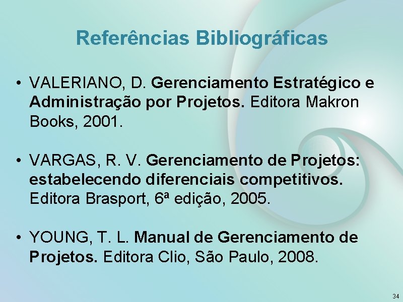 Referências Bibliográficas • VALERIANO, D. Gerenciamento Estratégico e Administração por Projetos. Editora Makron Books,