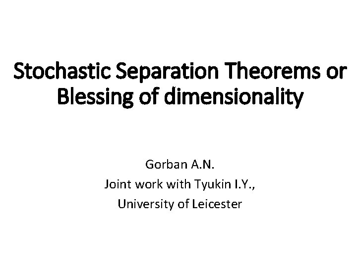 Stochastic Separation Theorems or Blessing of dimensionality Gorban A. N. Joint work with Tyukin