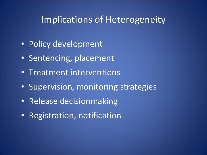 Implications of Heterogeneity • Policy development • Sentencing, placement • Treatment interventions • Supervision, Implications of Heterogeneity • Policy development • Sentencing, placement • Treatment interventions • Supervision,