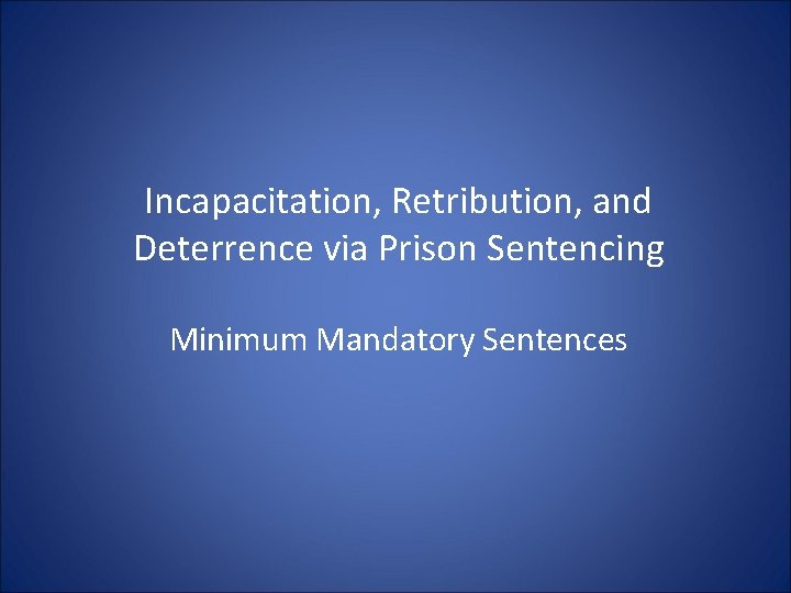 Incapacitation, Retribution, and Deterrence via Prison Sentencing Minimum Mandatory Sentences Incapacitation, Retribution, and Deterrence via Prison Sentencing Minimum Mandatory Sentences