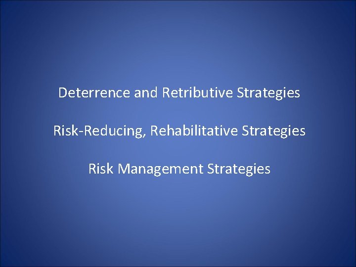 Deterrence and Retributive Strategies Risk-Reducing, Rehabilitative Strategies Risk Management Strategies Deterrence and Retributive Strategies Risk-Reducing, Rehabilitative Strategies Risk Management Strategies
