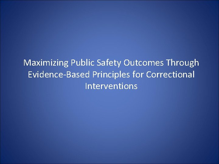 Maximizing Public Safety Outcomes Through Evidence-Based Principles for Correctional Interventions Maximizing Public Safety Outcomes Through Evidence-Based Principles for Correctional Interventions
