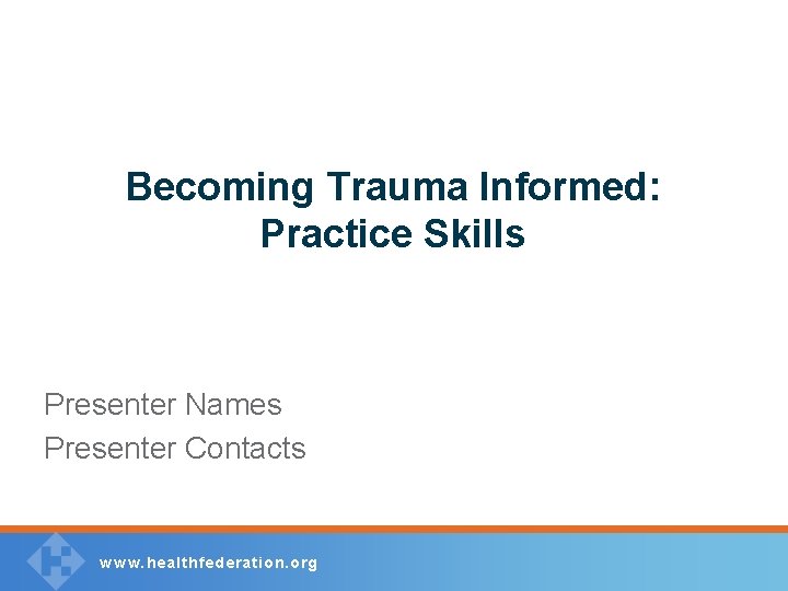 Becoming Trauma Informed: Practice Skills Presenter Names Presenter Contacts w w w. healthfederation. org