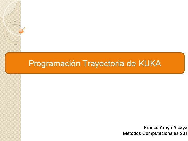 Programación Trayectoria de KUKA Franco Araya Alcayag Métodos Computacionales 2015 Programación Trayectoria de KUKA Franco Araya Alcayag Métodos Computacionales 2015