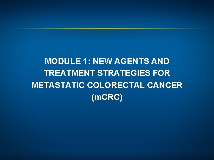 MODULE 1: NEW AGENTS AND TREATMENT STRATEGIES FOR METASTATIC COLORECTAL CANCER (m. CRC) 