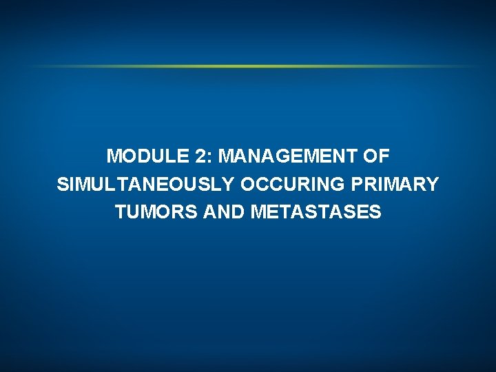MODULE 2: MANAGEMENT OF SIMULTANEOUSLY OCCURING PRIMARY TUMORS AND METASTASES 