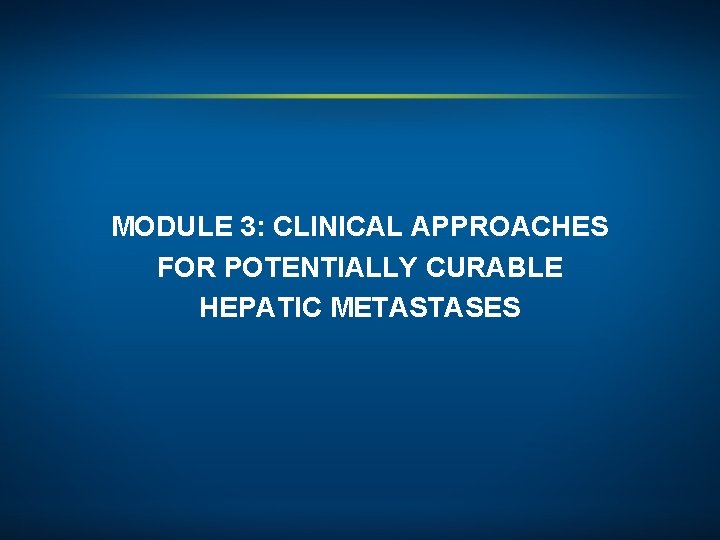 MODULE 3: CLINICAL APPROACHES FOR POTENTIALLY CURABLE HEPATIC METASTASES 