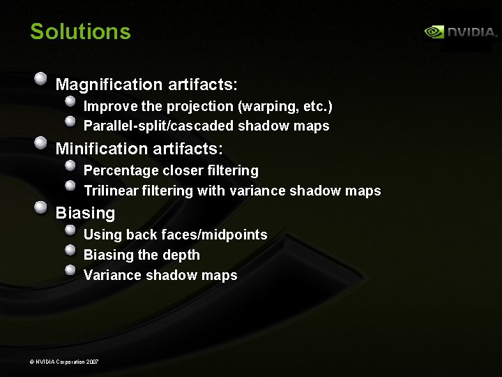 Solutions Magnification artifacts: Improve the projection (warping, etc. ) Parallel-split/cascaded shadow maps Minification artifacts: