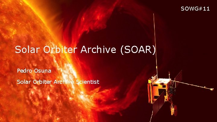 SOWG#11 Solar Orbiter Archive (SOAR) Pedro Osuna Solar Orbiter Archive Scientist ESA UNCLASSIFIED -