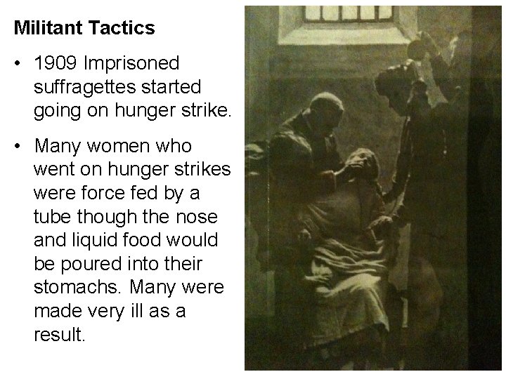 Militant Tactics • 1909 Imprisoned suffragettes started going on hunger strike. • Many women