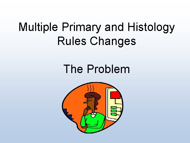 Multiple Primary and Histology Rules Changes The Problem 