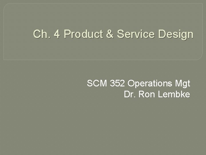 Ch. 4 Product & Service Design SCM 352 Operations Mgt Dr. Ron Lembke Ch. 4 Product & Service Design SCM 352 Operations Mgt Dr. Ron Lembke