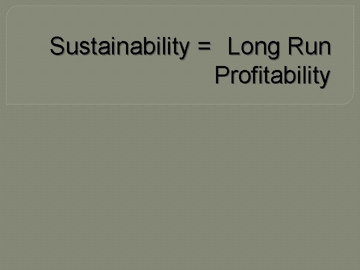 Sustainability = Long Run Profitability Sustainability = Long Run Profitability